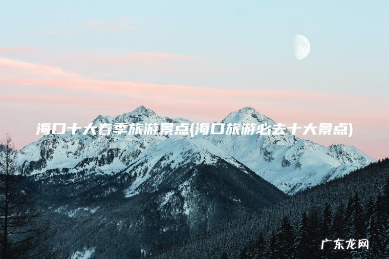 海口十大春季旅游景点(海口旅游必去十大景点)