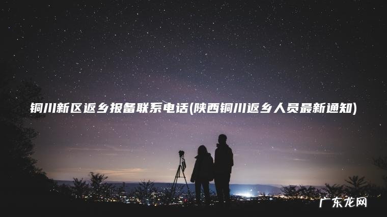 铜川新区返乡报备联系电话(陕西铜川返乡人员最新通知)