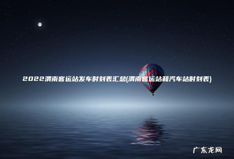 2022渭南客运站发车时刻表汇总(渭南客运站和汽车站时刻表)