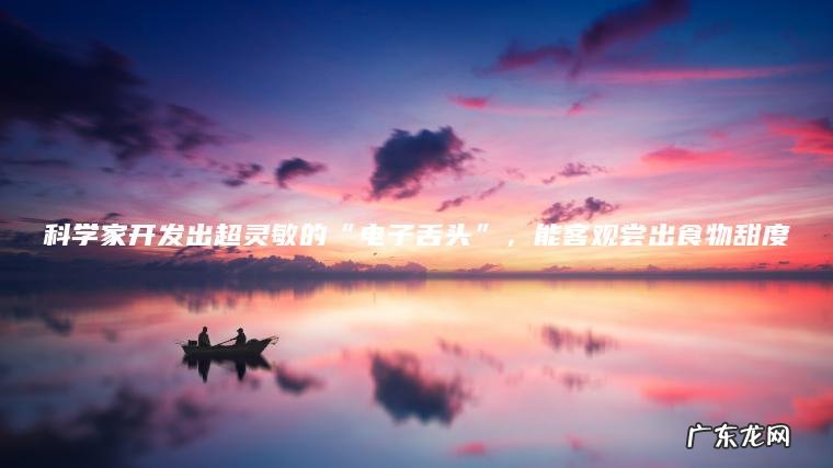 科学家开发出超灵敏的“电子舌头” ， 能客观尝出食物甜度