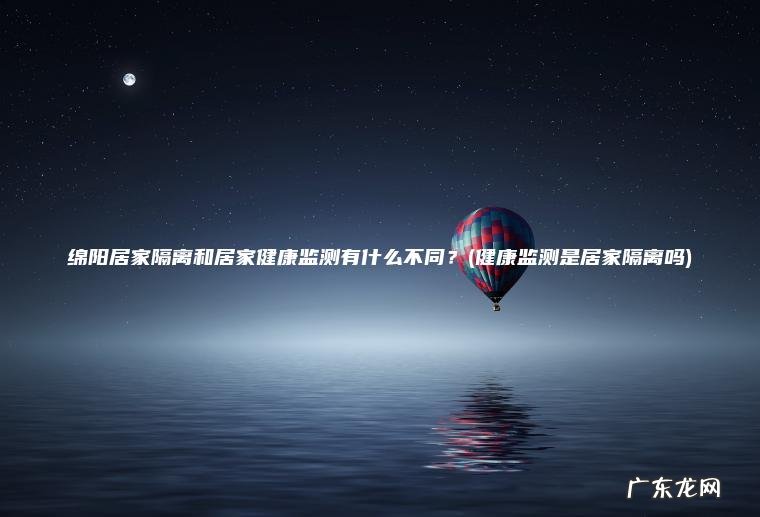 绵阳居家隔离和居家健康监测有什么不同？(健康监测是居家隔离吗)