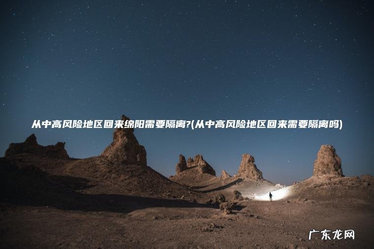 从中高风险地区回来绵阳需要隔离?(从中高风险地区回来需要隔离吗)