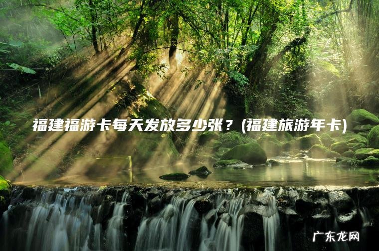 福建福游卡每天发放多少张？(福建旅游年卡)