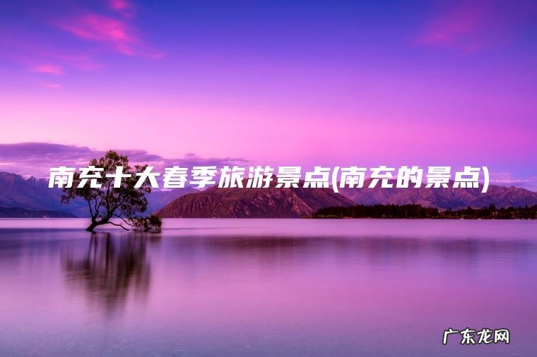 南充十大春季旅游景点(南充的景点)