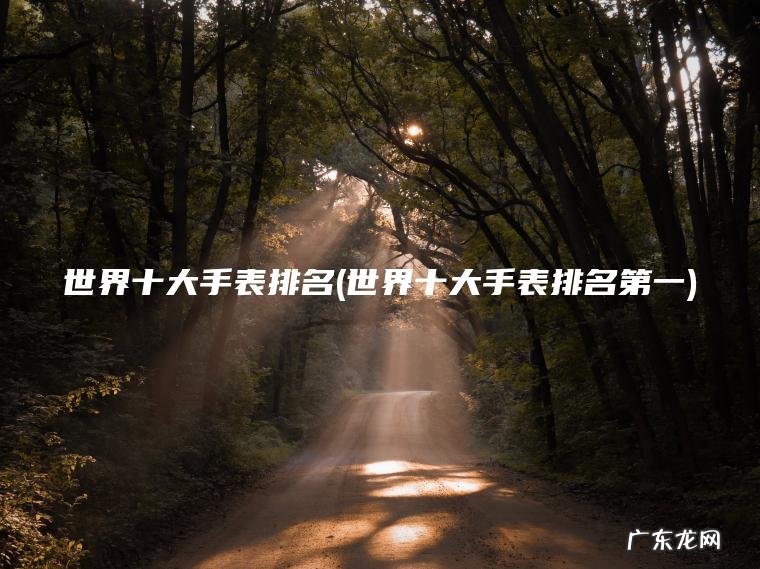 世界十大手表排名(世界十大手表排名第一)
