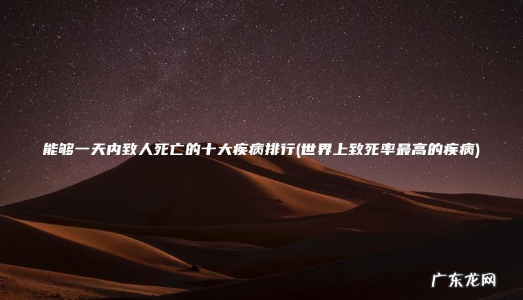 能够一天内致人死亡的十大疾病排行(世界上致死率最高的疾病)