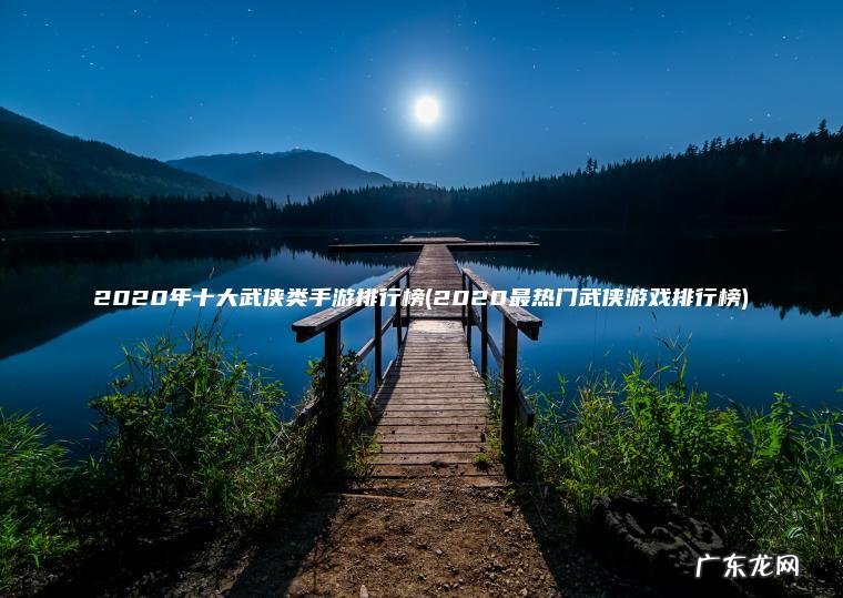 2020年十大武侠类手游排行榜(2020最热门武侠游戏排行榜)