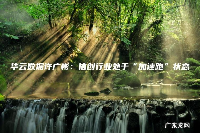 华云数据许广彬：信创行业处于“加速跑”状态