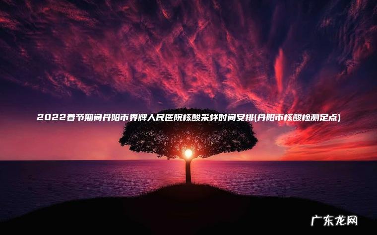 2022春节期间丹阳市界牌人民医院核酸采样时间安排(丹阳市核酸检测定点)