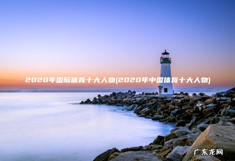 2020年国际体育十大人物(2020年中国体育十大人物)