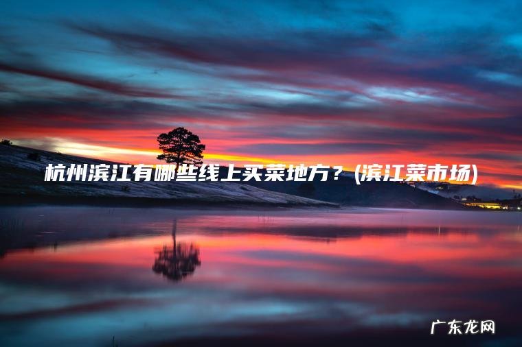 杭州滨江有哪些线上买菜地方？(滨江菜市场)