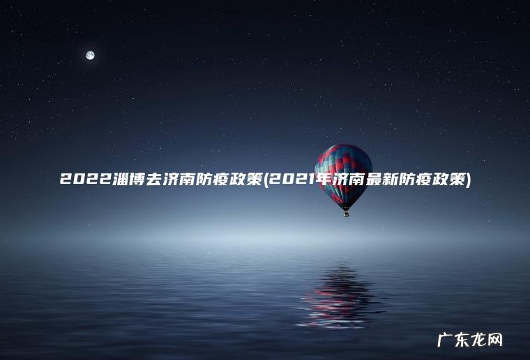 2022淄博去济南防疫政策(2021年济南最新防疫政策)