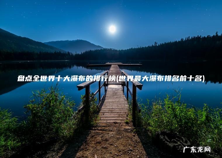 盘点全世界十大瀑布的排行榜(世界最大瀑布排名前十名)