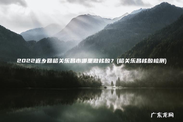 2022返乡回韶关乐昌市哪里做核酸？(韶关乐昌核酸检测)