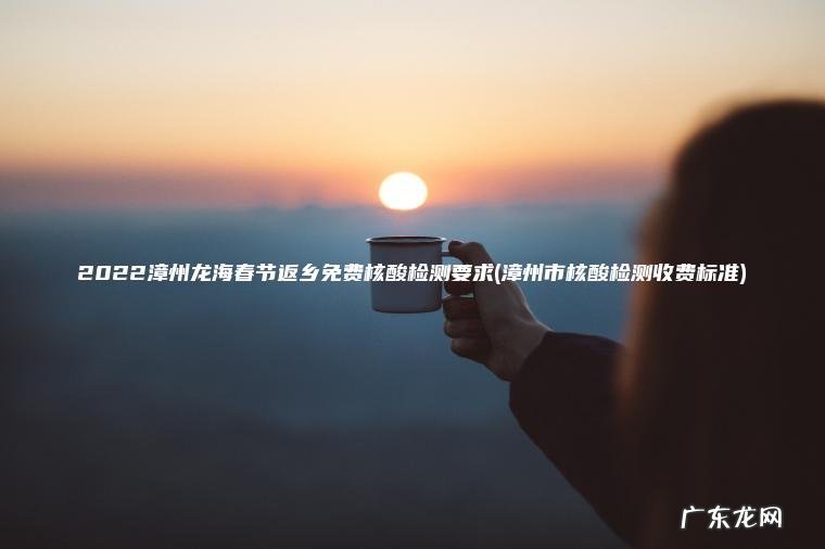 2022漳州龙海春节返乡免费核酸检测要求(漳州市核酸检测收费标准)