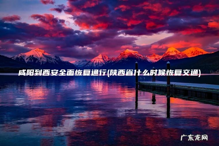 咸阳到西安全面恢复通行(陕西省什么时候恢复交通)