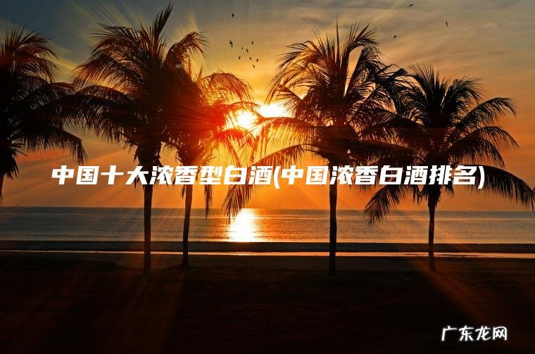 中国浓香白酒排名 中国十大浓香型白酒