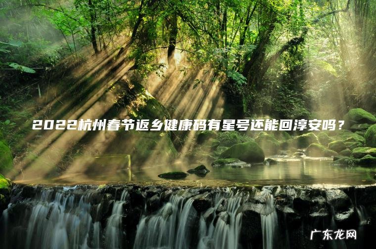 2022杭州春节返乡健康码有星号还能回淳安吗？