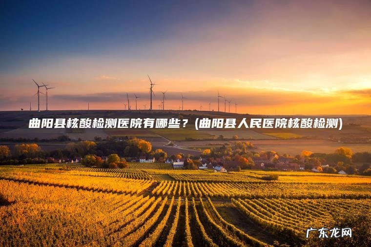 曲阳县核酸检测医院有哪些？(曲阳县人民医院核酸检测)