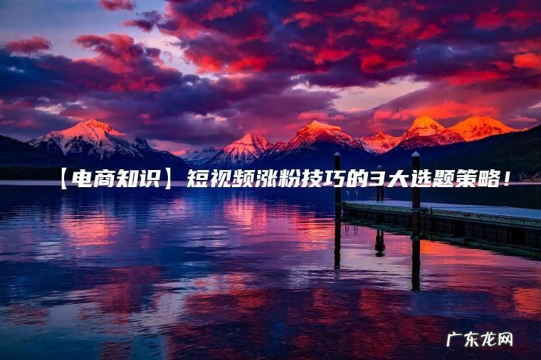 【电商知识】短视频涨粉技巧的3大选题策略！