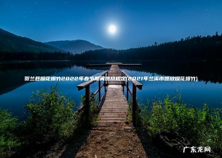 贺兰县烟花爆竹2022年春节期间燃放规定(2021年兰溪市燃放烟花爆竹)