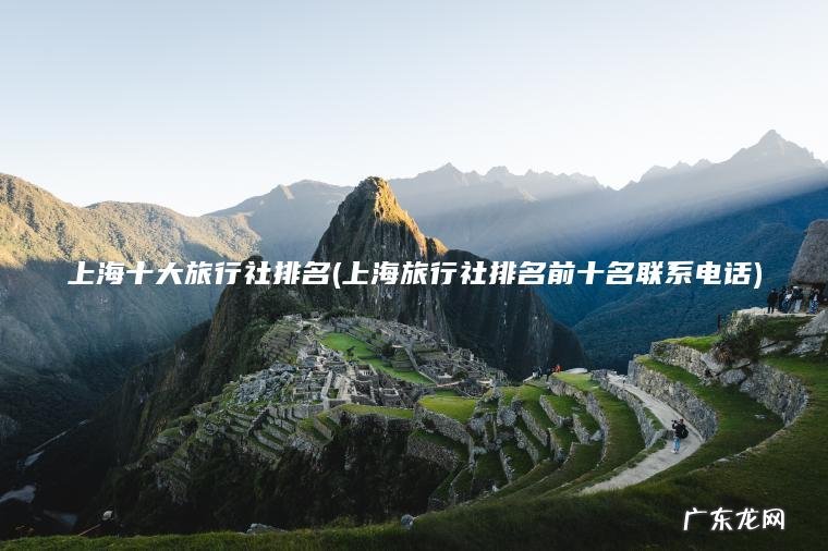 上海十大旅行社排名(上海旅行社排名前十名联系电话)