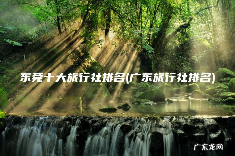 东莞十大旅行社排名(广东旅行社排名)