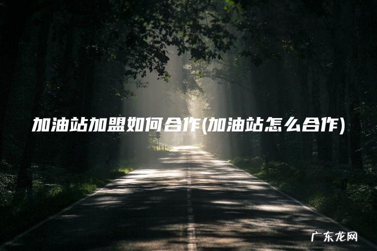 加油站加盟如何合作(加油站怎么合作)