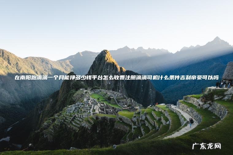 在南阳跑滴滴一个月能挣多少钱平台怎么收费注册滴滴司机什么条件吉利帝豪可以吗