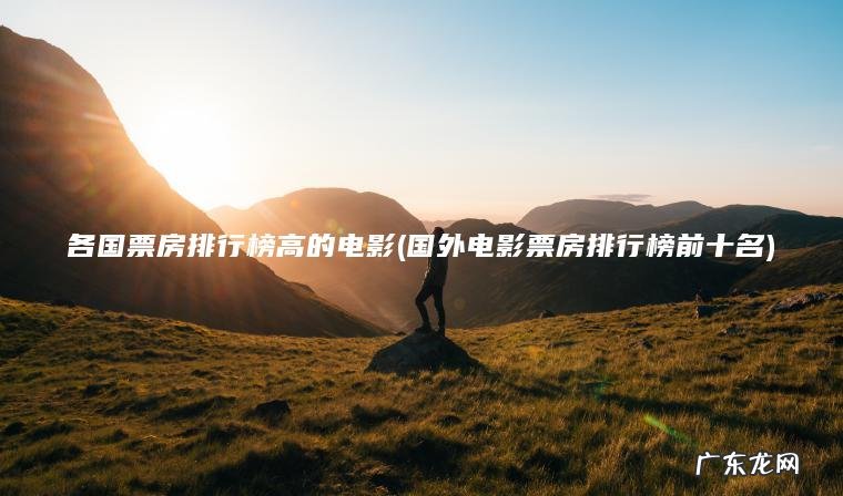 各国票房排行榜高的电影(国外电影票房排行榜前十名)