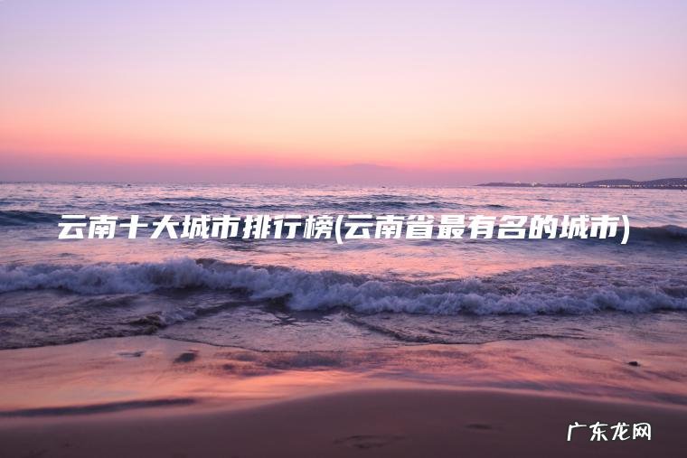 云南十大城市排行榜(云南省最有名的城市)