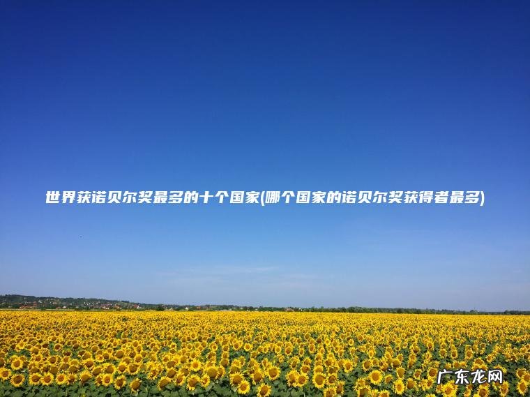 世界获诺贝尔奖最多的十个国家(哪个国家的诺贝尔奖获得者最多)