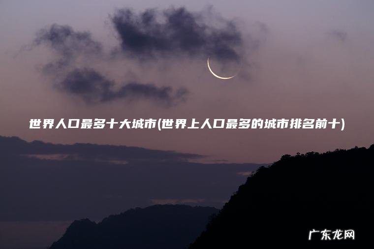 世界人口最多十大城市(世界上人口最多的城市排名前十)