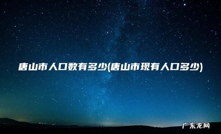 唐山市人口数有多少(唐山市现有人口多少)