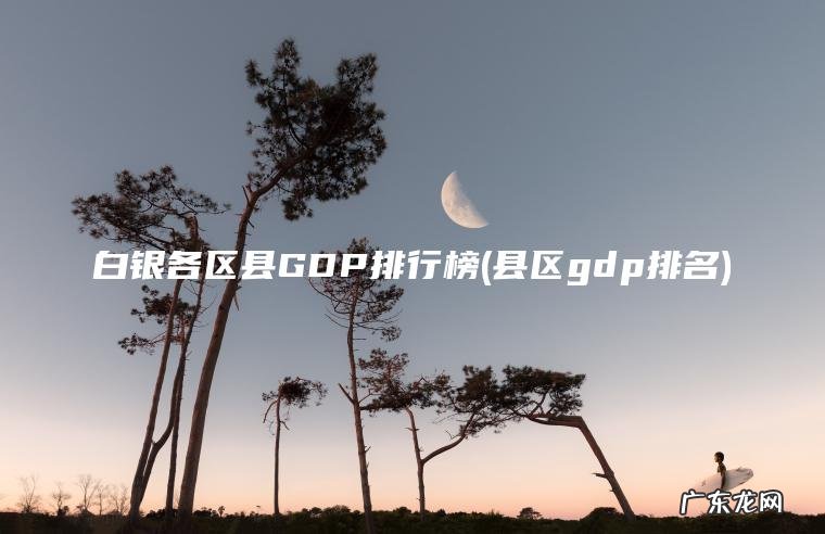 白银各区县GDP排行榜(县区gdp排名)