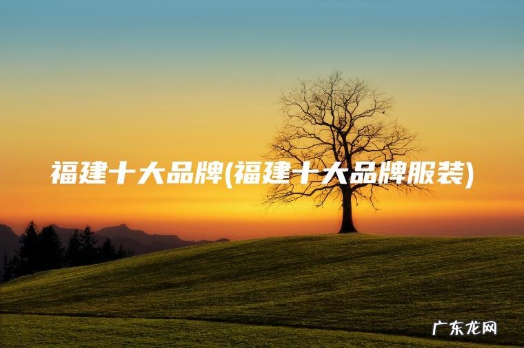 福建十大品牌(福建十大品牌服装)