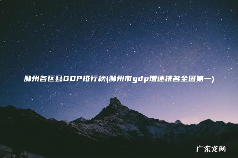 滁州各区县GDP排行榜(滁州市gdp增速排名全国第一)