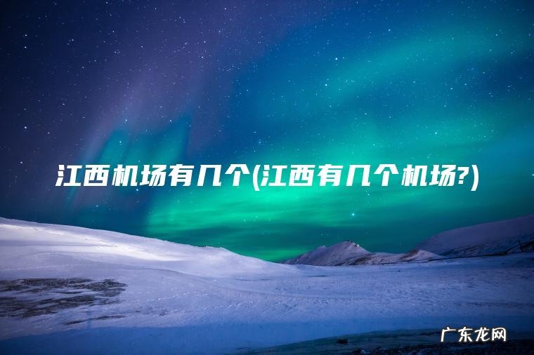 江西机场有几个(江西有几个机场?)