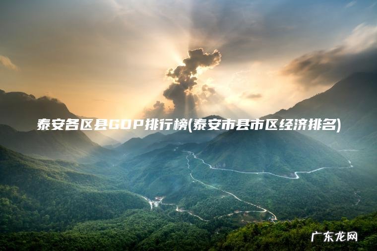 泰安各区县GDP排行榜(泰安市县市区经济排名)