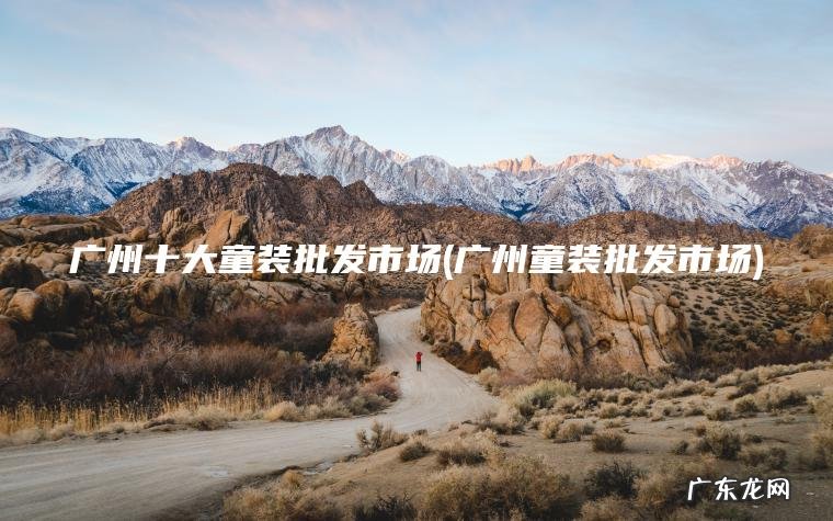 广州十大童装批发市场(广州童装批发市场)