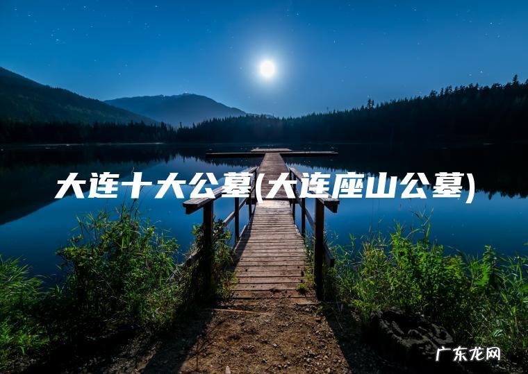 大连十大公墓(大连座山公墓)