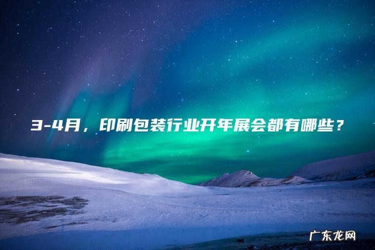 3-4月， 印刷包装行业开年展会都有哪些？