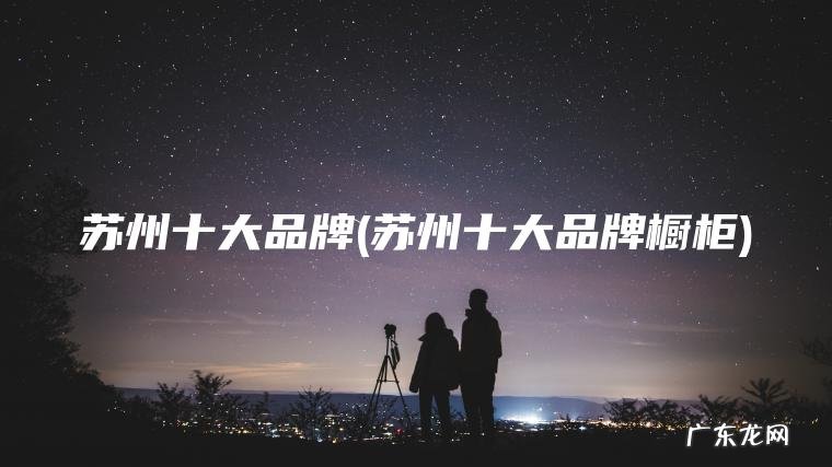 苏州十大品牌(苏州十大品牌橱柜)