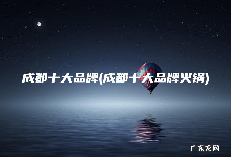 成都十大品牌(成都十大品牌火锅)