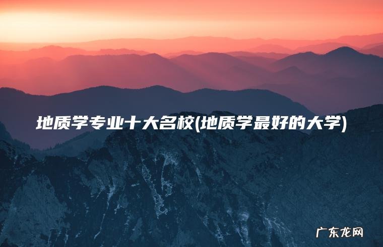 地质学专业十大名校(地质学最好的大学)
