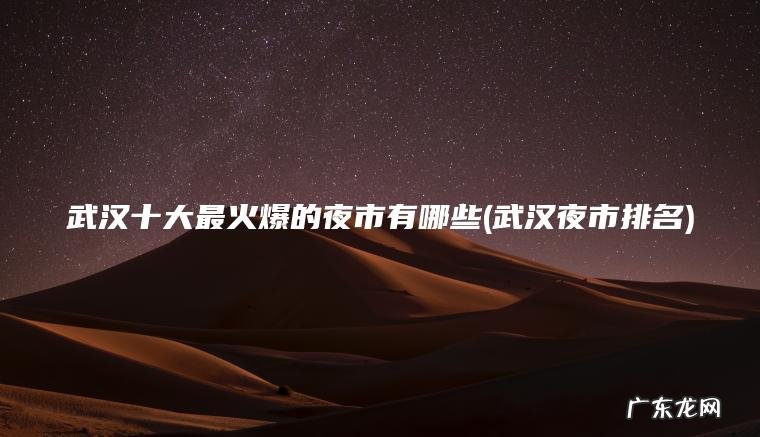 武汉十大最火爆的夜市有哪些(武汉夜市排名)