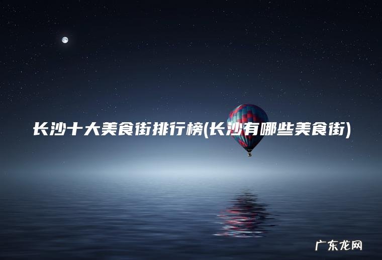 长沙十大美食街排行榜(长沙有哪些美食街)