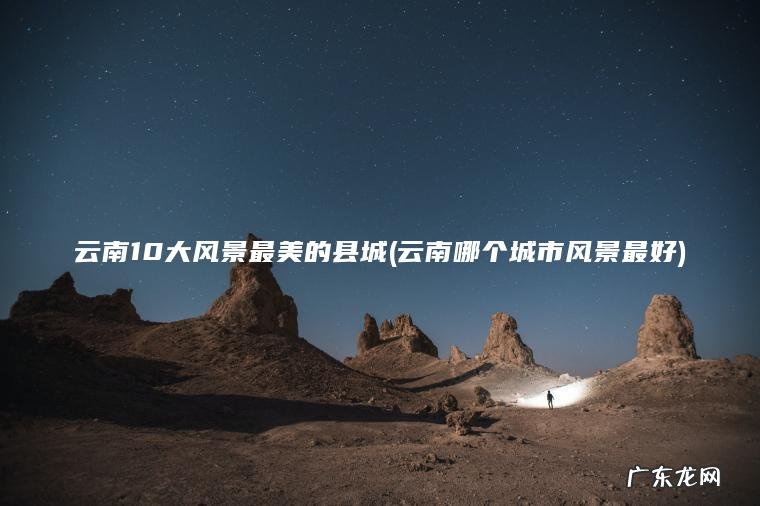 云南10大风景最美的县城(云南哪个城市风景最好)