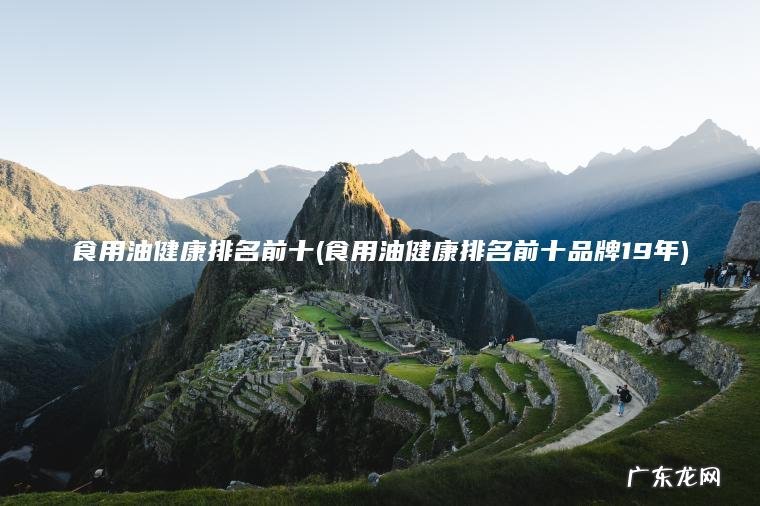 食用油健康排名前十(食用油健康排名前十品牌19年)
