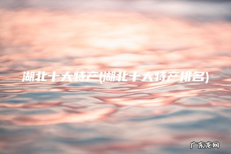 湖北十大特产(湖北十大特产排名)